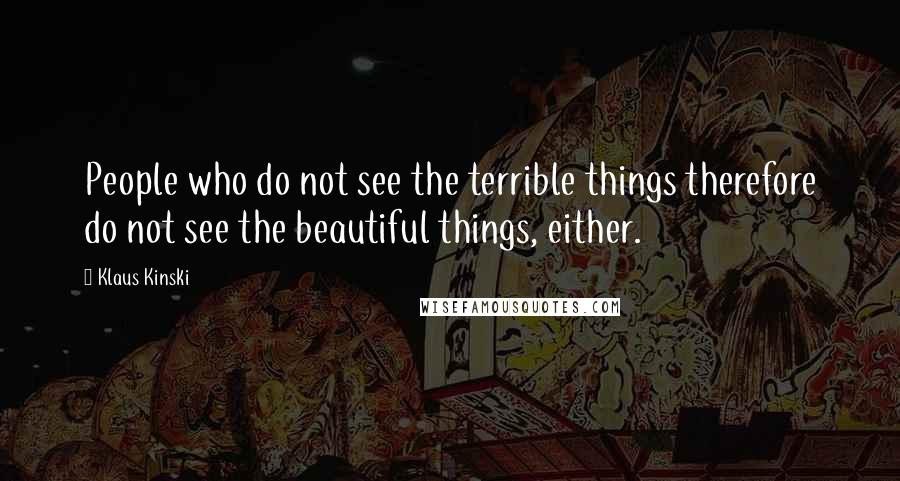 Klaus Kinski Quotes: People who do not see the terrible things therefore do not see the beautiful things, either.