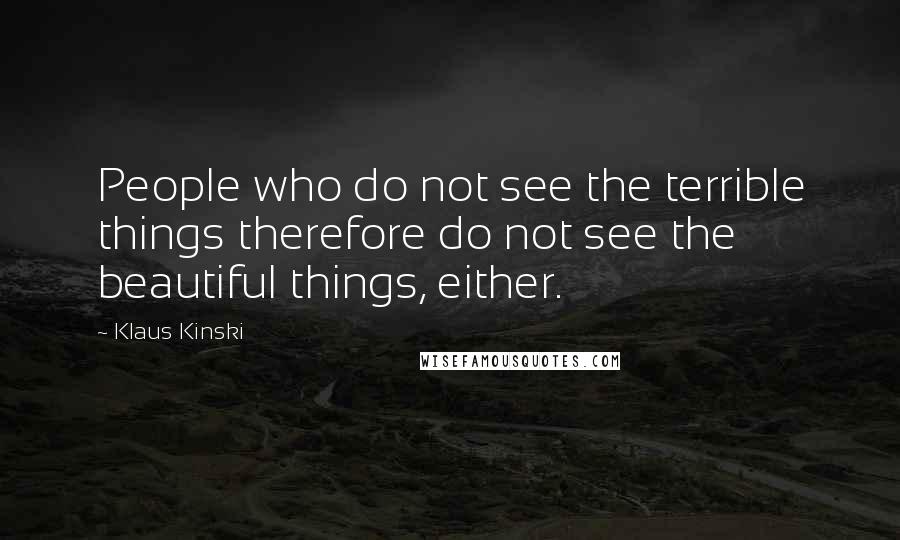 Klaus Kinski Quotes: People who do not see the terrible things therefore do not see the beautiful things, either.