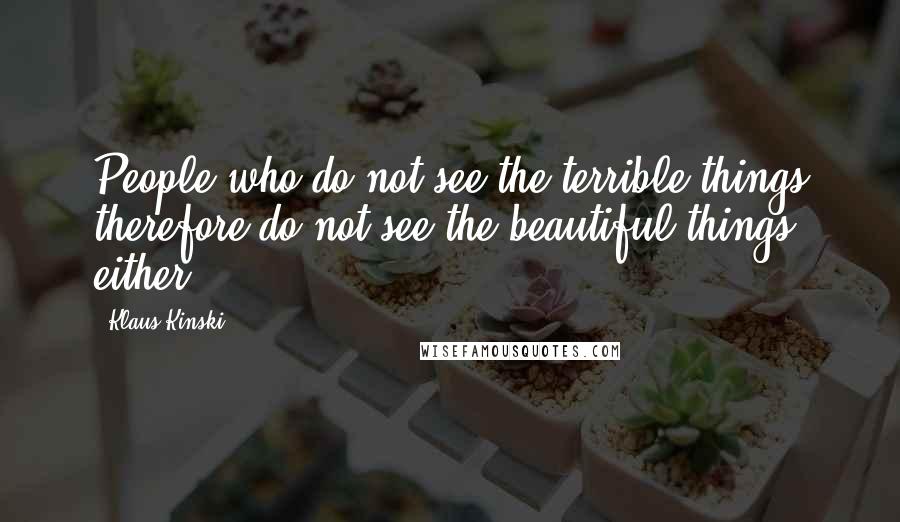 Klaus Kinski Quotes: People who do not see the terrible things therefore do not see the beautiful things, either.