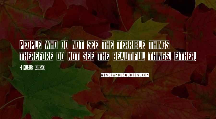 Klaus Kinski Quotes: People who do not see the terrible things therefore do not see the beautiful things, either.