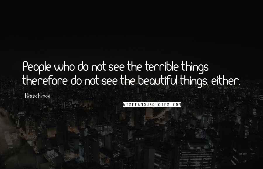 Klaus Kinski Quotes: People who do not see the terrible things therefore do not see the beautiful things, either.