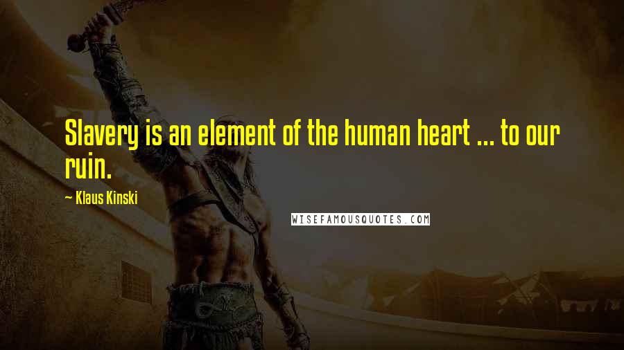Klaus Kinski Quotes: Slavery is an element of the human heart ... to our ruin.