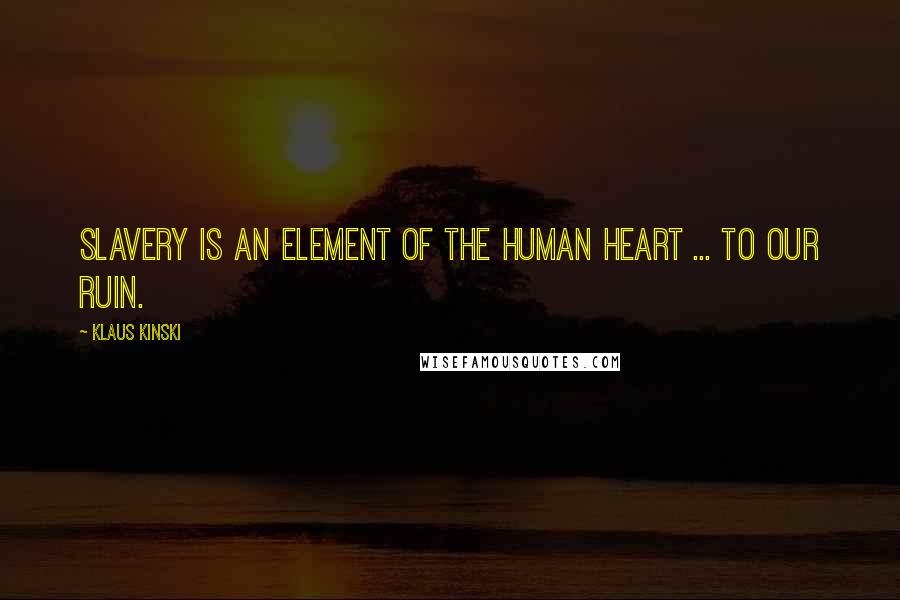 Klaus Kinski Quotes: Slavery is an element of the human heart ... to our ruin.