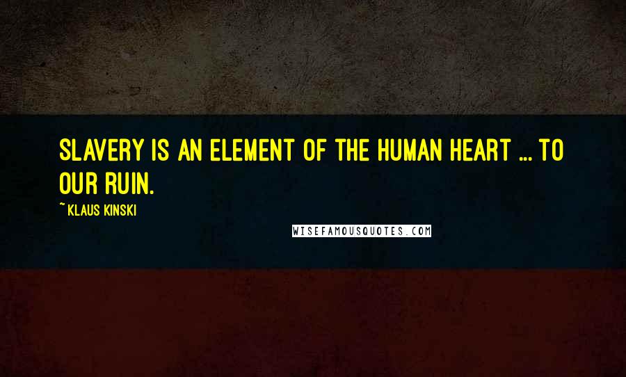 Klaus Kinski Quotes: Slavery is an element of the human heart ... to our ruin.