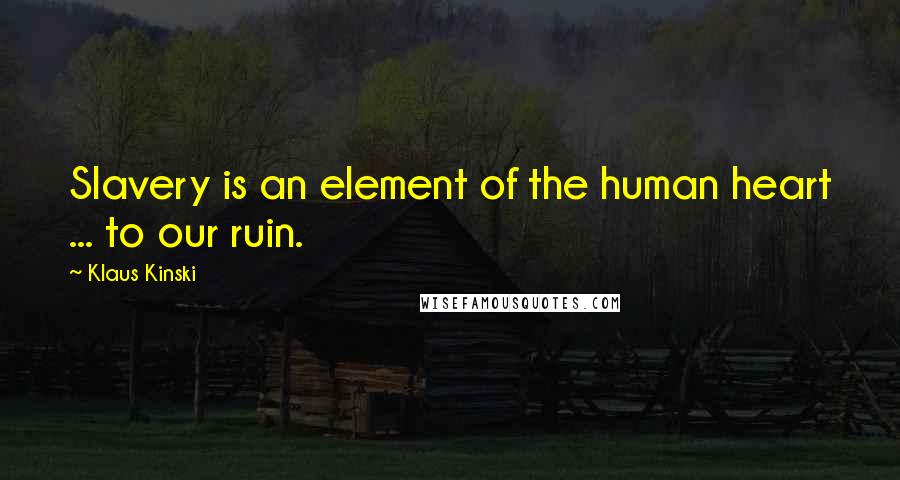 Klaus Kinski Quotes: Slavery is an element of the human heart ... to our ruin.