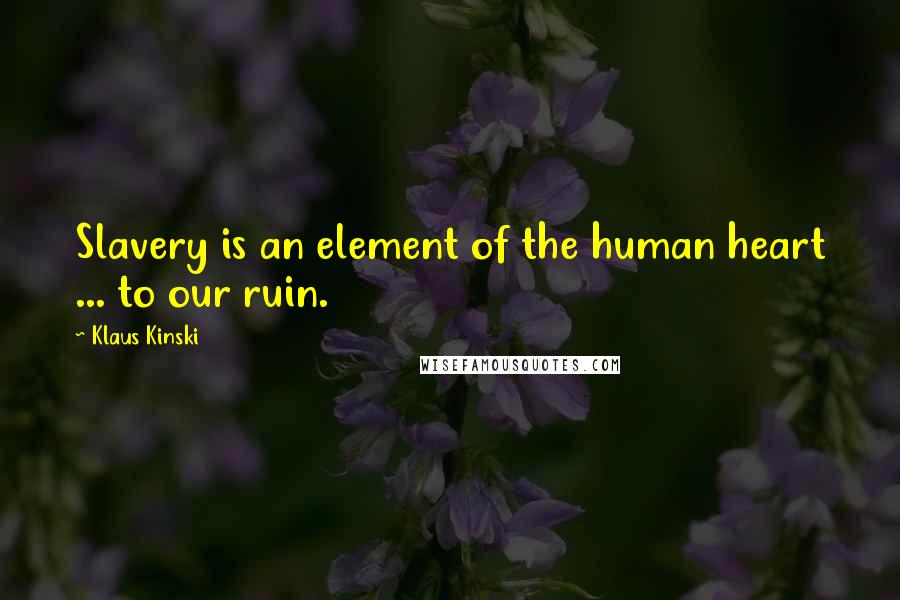 Klaus Kinski Quotes: Slavery is an element of the human heart ... to our ruin.