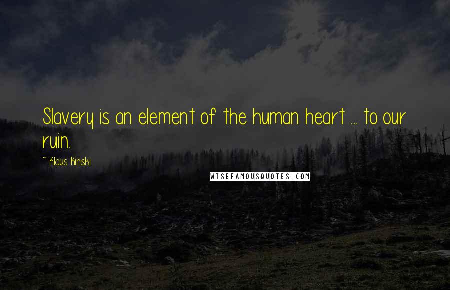 Klaus Kinski Quotes: Slavery is an element of the human heart ... to our ruin.