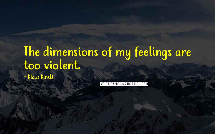 Klaus Kinski Quotes: The dimensions of my feelings are too violent.