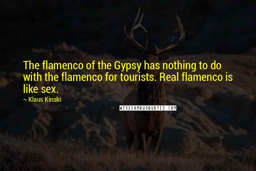 Klaus Kinski Quotes: The flamenco of the Gypsy has nothing to do with the flamenco for tourists. Real flamenco is like sex.