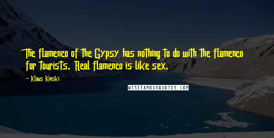 Klaus Kinski Quotes: The flamenco of the Gypsy has nothing to do with the flamenco for tourists. Real flamenco is like sex.