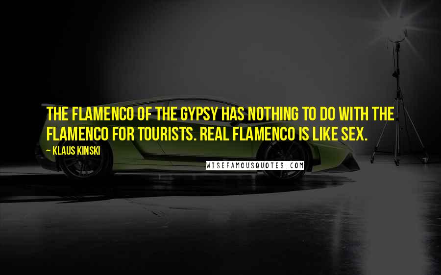 Klaus Kinski Quotes: The flamenco of the Gypsy has nothing to do with the flamenco for tourists. Real flamenco is like sex.