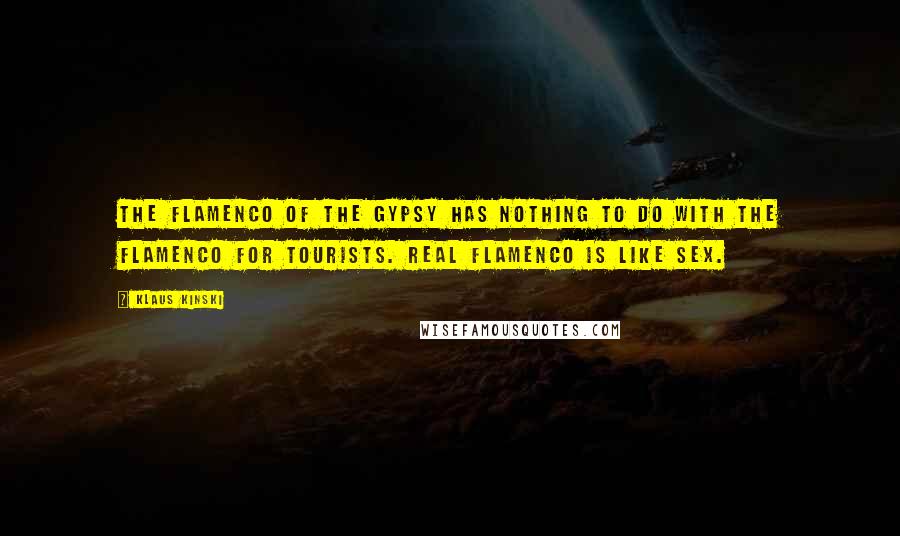 Klaus Kinski Quotes: The flamenco of the Gypsy has nothing to do with the flamenco for tourists. Real flamenco is like sex.