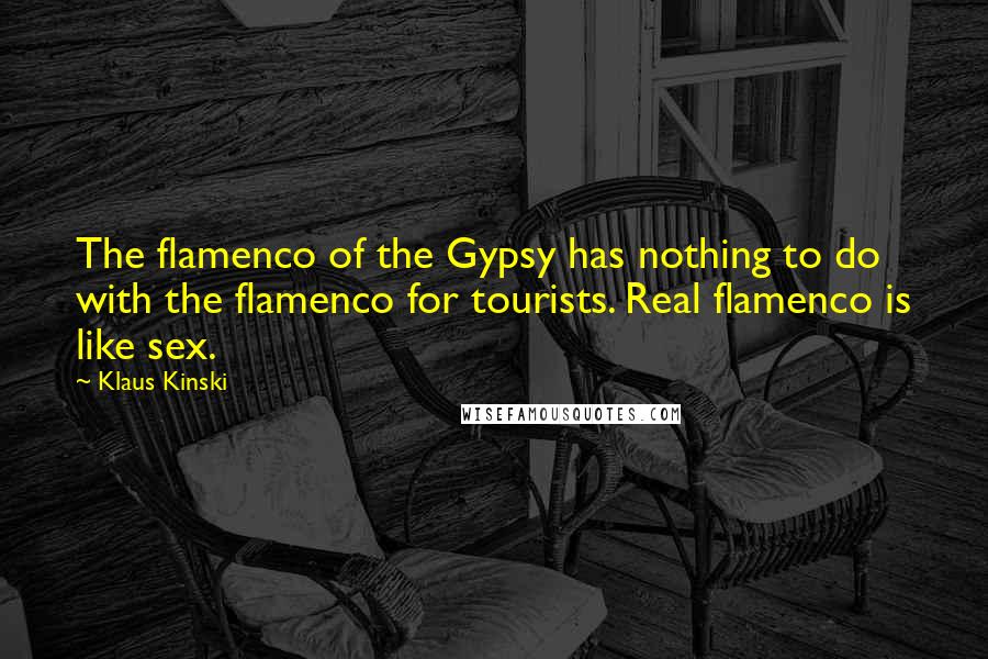 Klaus Kinski Quotes: The flamenco of the Gypsy has nothing to do with the flamenco for tourists. Real flamenco is like sex.