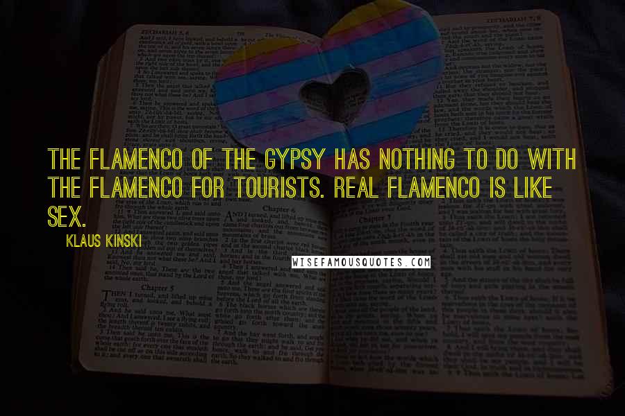 Klaus Kinski Quotes: The flamenco of the Gypsy has nothing to do with the flamenco for tourists. Real flamenco is like sex.