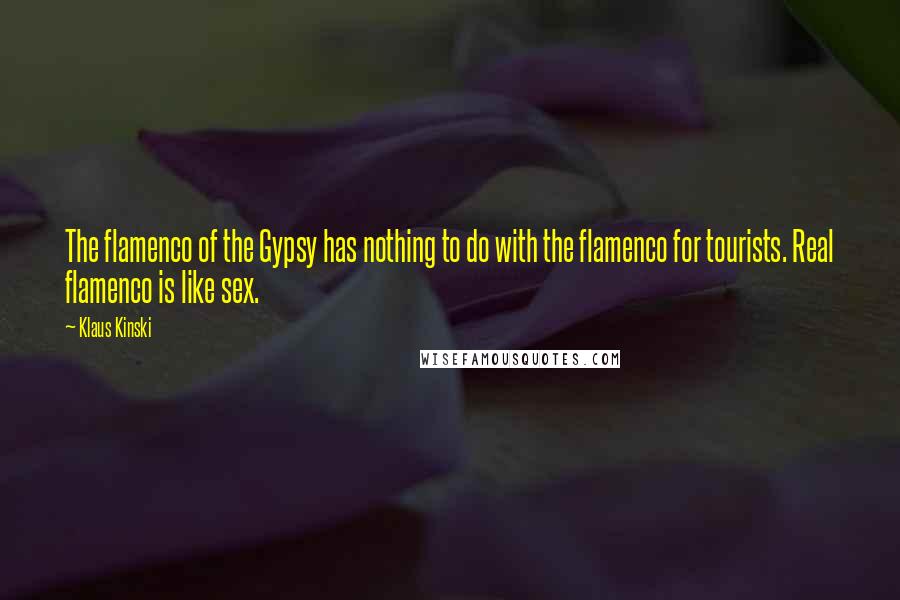 Klaus Kinski Quotes: The flamenco of the Gypsy has nothing to do with the flamenco for tourists. Real flamenco is like sex.