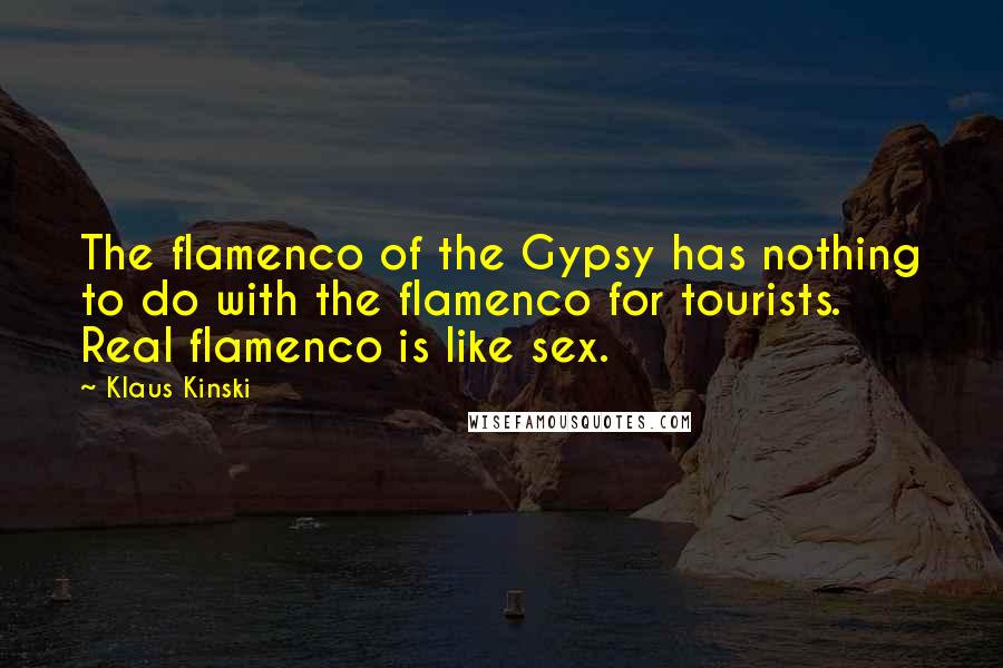 Klaus Kinski Quotes: The flamenco of the Gypsy has nothing to do with the flamenco for tourists. Real flamenco is like sex.