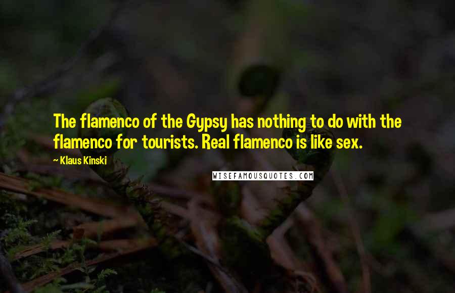 Klaus Kinski Quotes: The flamenco of the Gypsy has nothing to do with the flamenco for tourists. Real flamenco is like sex.