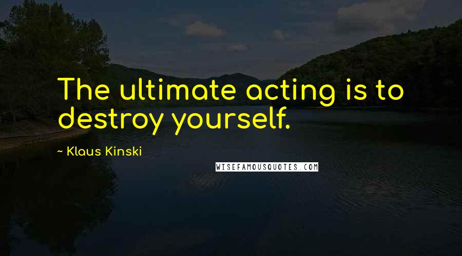 Klaus Kinski Quotes: The ultimate acting is to destroy yourself.