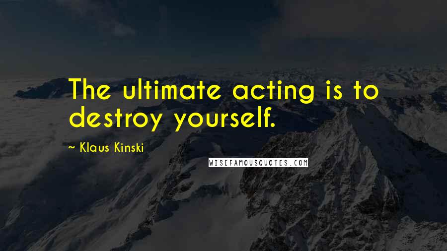 Klaus Kinski Quotes: The ultimate acting is to destroy yourself.