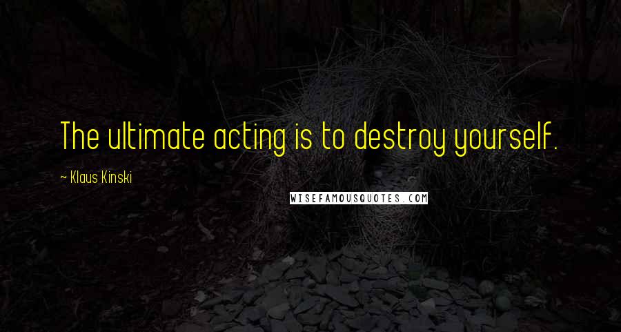 Klaus Kinski Quotes: The ultimate acting is to destroy yourself.