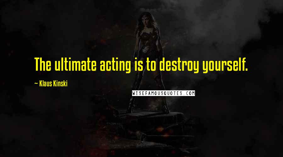 Klaus Kinski Quotes: The ultimate acting is to destroy yourself.