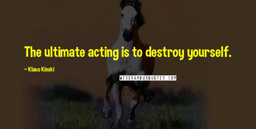 Klaus Kinski Quotes: The ultimate acting is to destroy yourself.