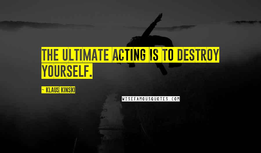 Klaus Kinski Quotes: The ultimate acting is to destroy yourself.