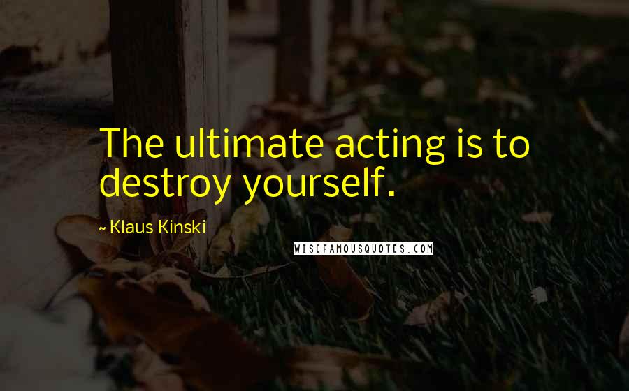 Klaus Kinski Quotes: The ultimate acting is to destroy yourself.