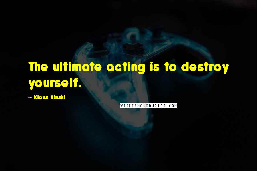 Klaus Kinski Quotes: The ultimate acting is to destroy yourself.