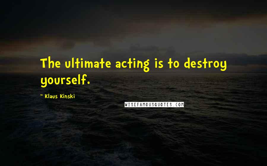 Klaus Kinski Quotes: The ultimate acting is to destroy yourself.