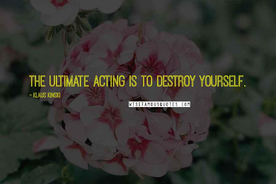 Klaus Kinski Quotes: The ultimate acting is to destroy yourself.