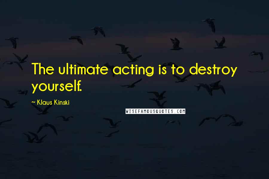 Klaus Kinski Quotes: The ultimate acting is to destroy yourself.