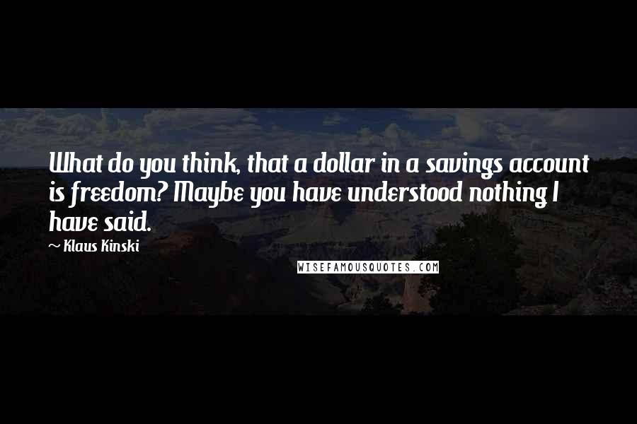 Klaus Kinski Quotes: What do you think, that a dollar in a savings account is freedom? Maybe you have understood nothing I have said.