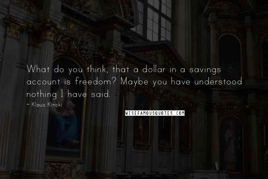 Klaus Kinski Quotes: What do you think, that a dollar in a savings account is freedom? Maybe you have understood nothing I have said.