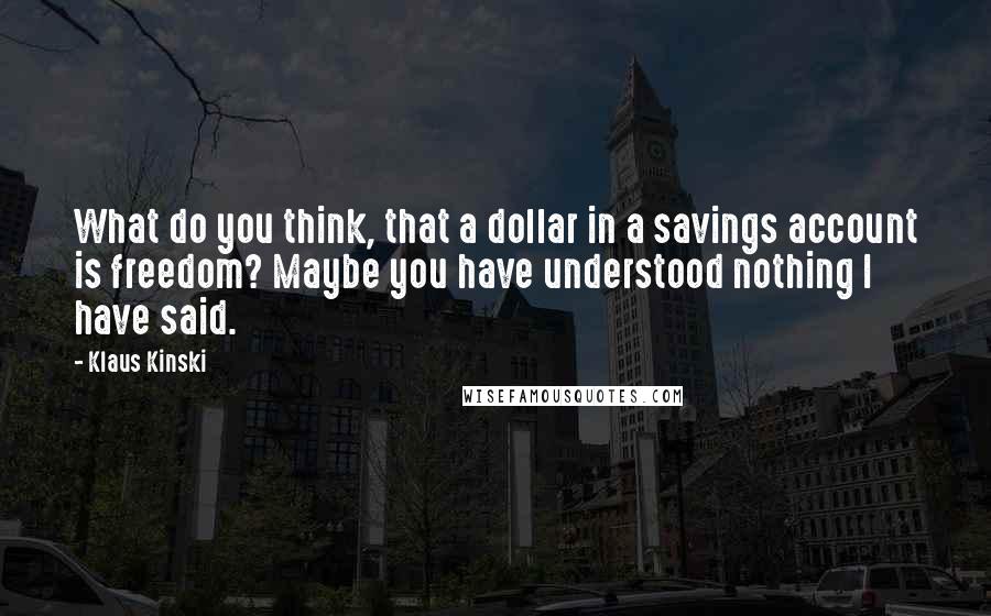 Klaus Kinski Quotes: What do you think, that a dollar in a savings account is freedom? Maybe you have understood nothing I have said.