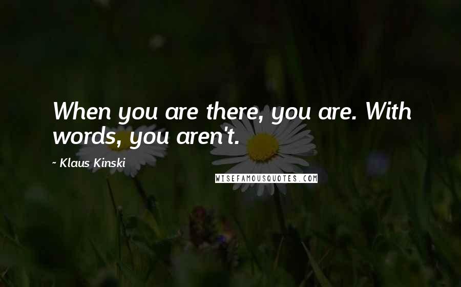 Klaus Kinski Quotes: When you are there, you are. With words, you aren't.