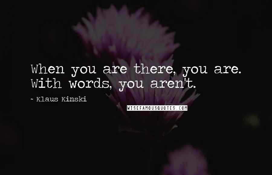 Klaus Kinski Quotes: When you are there, you are. With words, you aren't.