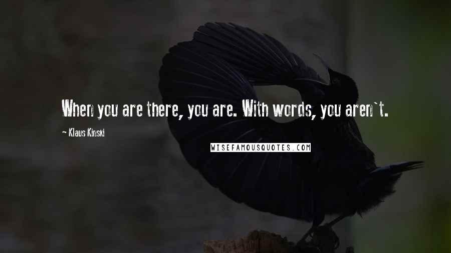 Klaus Kinski Quotes: When you are there, you are. With words, you aren't.