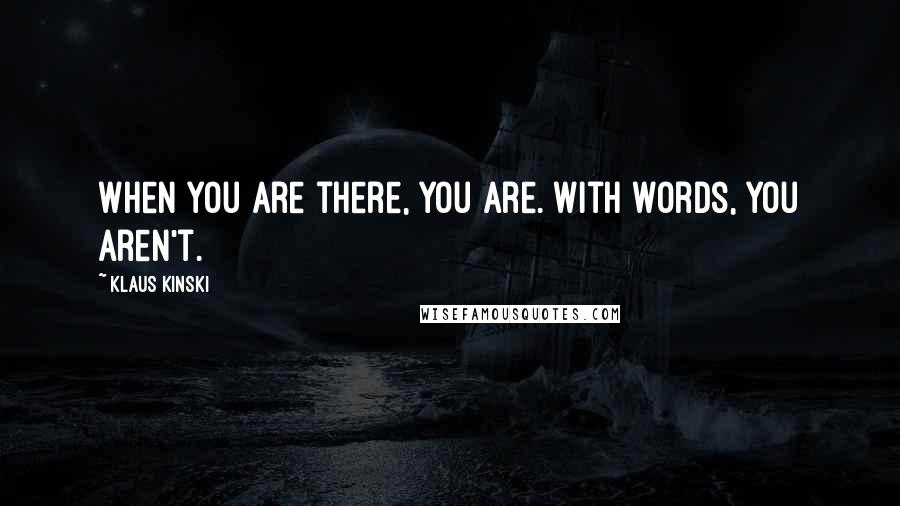 Klaus Kinski Quotes: When you are there, you are. With words, you aren't.