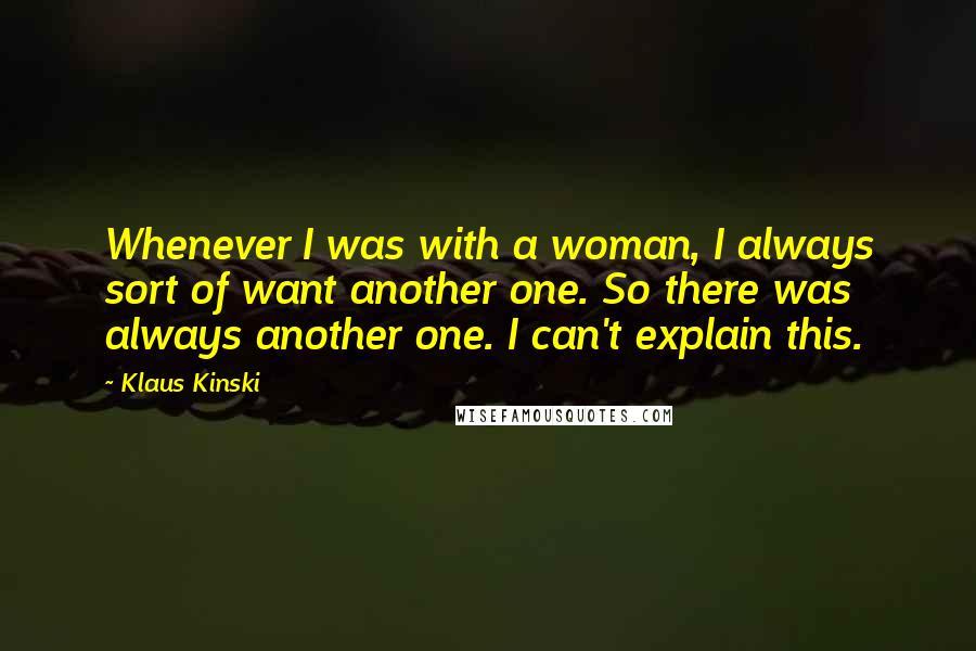 Klaus Kinski Quotes: Whenever I was with a woman, I always sort of want another one. So there was always another one. I can't explain this.