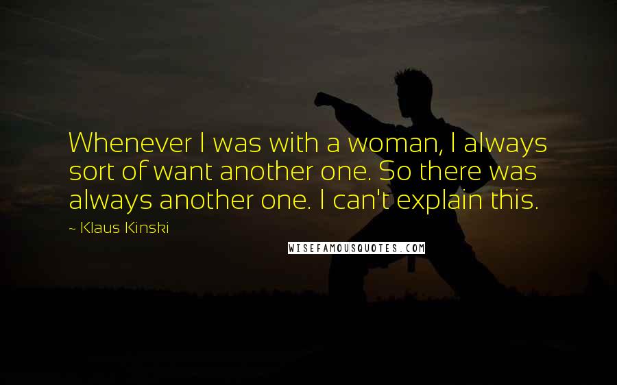 Klaus Kinski Quotes: Whenever I was with a woman, I always sort of want another one. So there was always another one. I can't explain this.