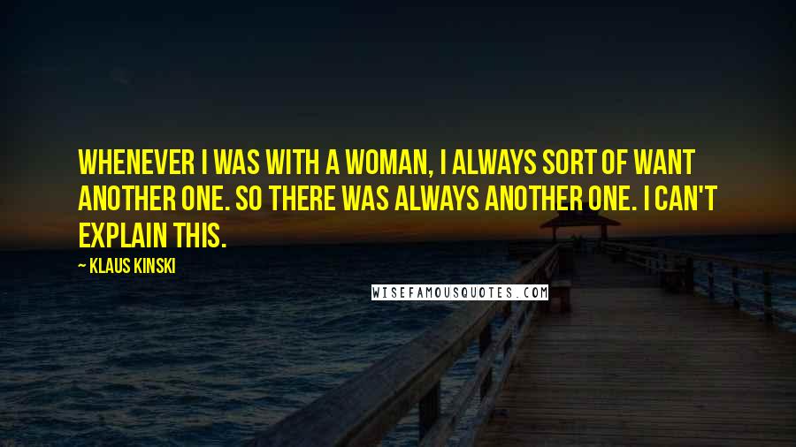 Klaus Kinski Quotes: Whenever I was with a woman, I always sort of want another one. So there was always another one. I can't explain this.