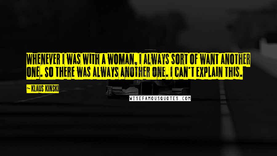 Klaus Kinski Quotes: Whenever I was with a woman, I always sort of want another one. So there was always another one. I can't explain this.