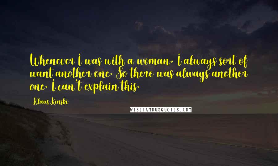 Klaus Kinski Quotes: Whenever I was with a woman, I always sort of want another one. So there was always another one. I can't explain this.