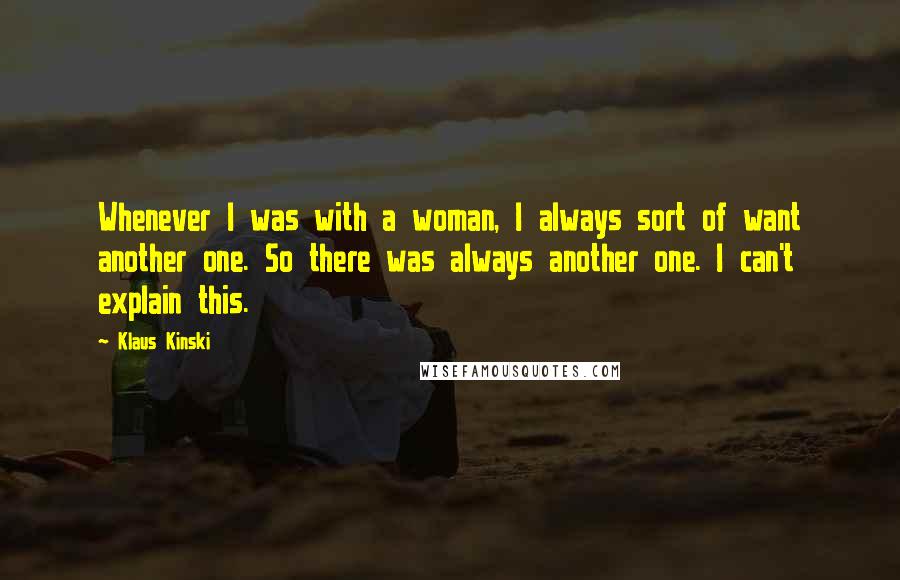 Klaus Kinski Quotes: Whenever I was with a woman, I always sort of want another one. So there was always another one. I can't explain this.