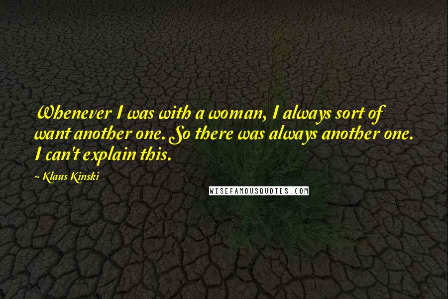 Klaus Kinski Quotes: Whenever I was with a woman, I always sort of want another one. So there was always another one. I can't explain this.