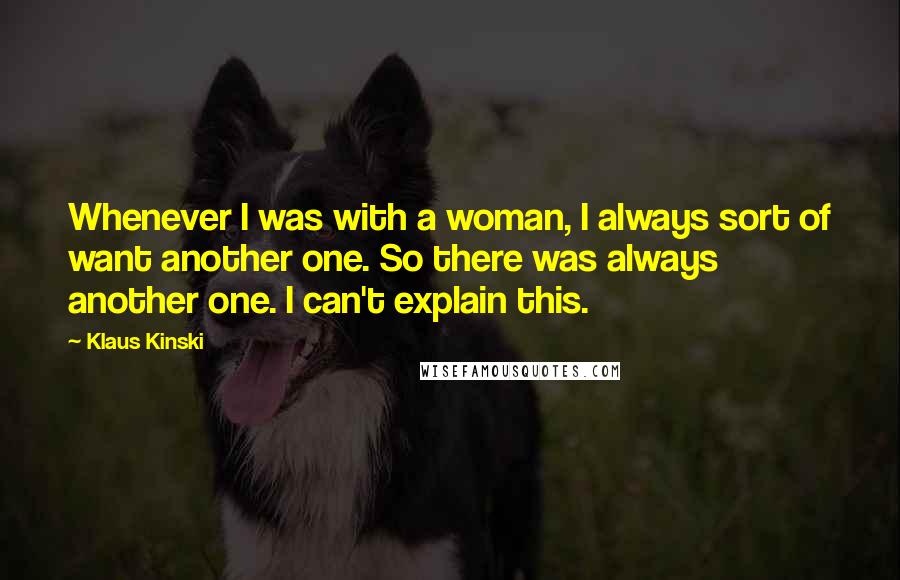 Klaus Kinski Quotes: Whenever I was with a woman, I always sort of want another one. So there was always another one. I can't explain this.