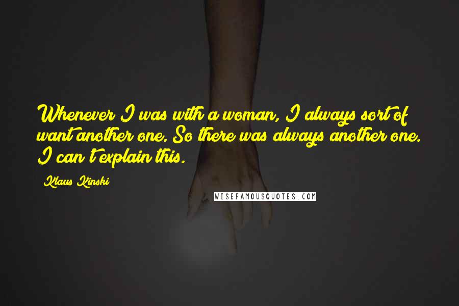 Klaus Kinski Quotes: Whenever I was with a woman, I always sort of want another one. So there was always another one. I can't explain this.