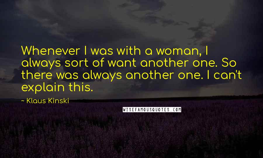 Klaus Kinski Quotes: Whenever I was with a woman, I always sort of want another one. So there was always another one. I can't explain this.