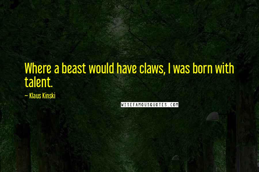 Klaus Kinski Quotes: Where a beast would have claws, I was born with talent.